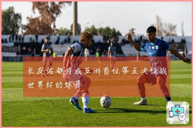 长友佑都将成亚洲首位第五次征战世界杯的球员