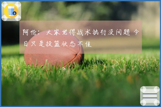 阿伦：大家觉得战术执行没问题 今日只是投篮状态不佳