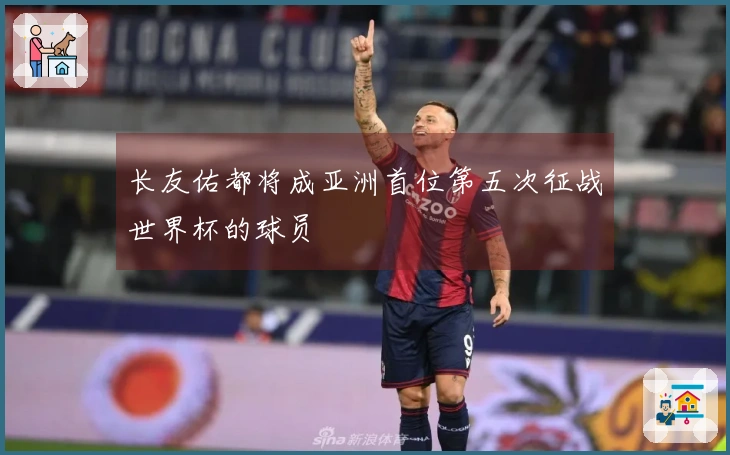 长友佑都将成亚洲首位第五次征战世界杯的球员