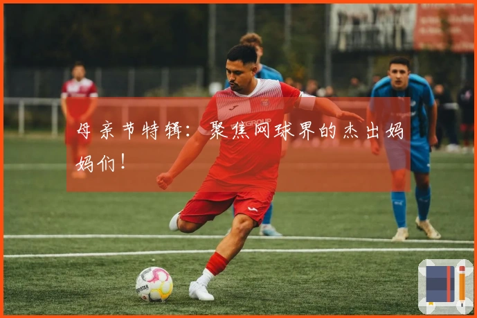 母亲节特辑：聚焦网球界的杰出妈妈们！
