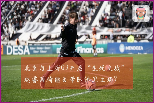 北京与上海G3开启“生死之战”，赵睿周琦能否带队保卫主场？